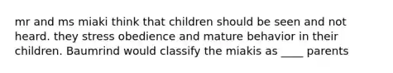 mr and ms miaki think that children should be seen and not heard. they stress obedience and mature behavior in their children. Baumrind would classify the miakis as ____ parents