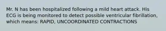 Mr. N has been hospitalized following a mild heart attack. His ECG is being monitored to detect possible ventricular fibrillation, which means: RAPID, UNCOORDINATED CONTRACTIONS