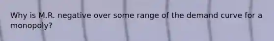 Why is M.R. negative over some range of the demand curve for a monopoly?