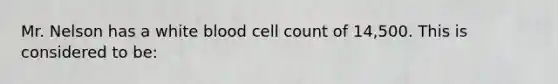 Mr. Nelson has a white blood cell count of 14,500. This is considered to be: