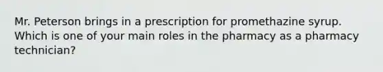 Mr. Peterson brings in a prescription for promethazine syrup. Which is one of your main roles in the pharmacy as a pharmacy technician?