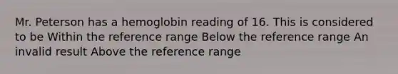 Mr. Peterson has a hemoglobin reading of 16. This is considered to be Within the reference range Below the reference range An invalid result Above the reference range