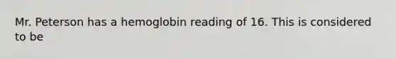 Mr. Peterson has a hemoglobin reading of 16. This is considered to be