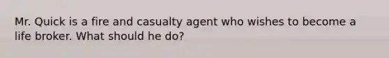 Mr. Quick is a fire and casualty agent who wishes to become a life broker. What should he do?