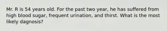 Mr. R is 54 years old. For the past two year, he has suffered from high blood sugar, frequent urination, and thirst. What is the most likely dagnosis?