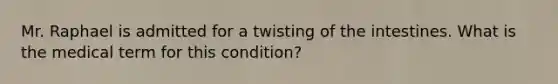 Mr. Raphael is admitted for a twisting of the intestines. What is the medical term for this condition?