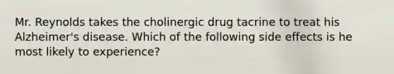 Mr. Reynolds takes the cholinergic drug tacrine to treat his Alzheimer's disease. Which of the following side effects is he most likely to experience?