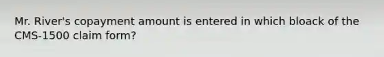 Mr. River's copayment amount is entered in which bloack of the CMS-1500 claim form?