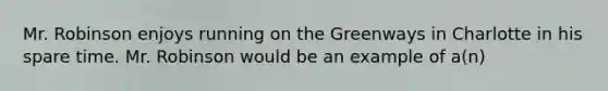 Mr. Robinson enjoys running on the Greenways in Charlotte in his spare time. Mr. Robinson would be an example of a(n)