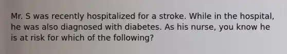 Mr. S was recently hospitalized for a stroke. While in the hospital, he was also diagnosed with diabetes. As his nurse, you know he is at risk for which of the following?