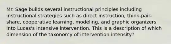 Mr. Sage builds several instructional principles including instructional strategies such as direct instruction, think-pair-share, cooperative learning, modeling, and graphic organizers into Lucas's intensive intervention. This is a description of which dimension of the taxonomy of intervention intensity?