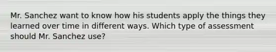 Mr. Sanchez want to know how his students apply the things they learned over time in different ways. Which type of assessment should Mr. Sanchez use?