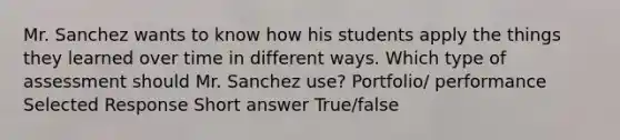 Mr. Sanchez wants to know how his students apply the things they learned over time in different ways. Which type of assessment should Mr. Sanchez use? Portfolio/ performance Selected Response Short answer True/false