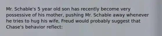 Mr. Schable's 5 year old son has recently become very possessive of his mother, pushing Mr. Schable away whenever he tries to hug his wife, Freud would probably suggest that Chase's behavior reflect: