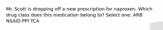 Mr. Scott is dropping off a new prescription for naproxen. Which drug class does this medication belong to? Select one: ARB NSAID PPI TCA