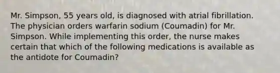 Mr. Simpson, 55 years old, is diagnosed with atrial fibrillation. The physician orders warfarin sodium (Coumadin) for Mr. Simpson. While implementing this order, the nurse makes certain that which of the following medications is available as the antidote for Coumadin?