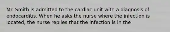 Mr. Smith is admitted to the cardiac unit with a diagnosis of endocarditis. When he asks the nurse where the infection is located, the nurse replies that the infection is in the