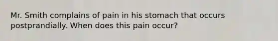 Mr. Smith complains of pain in his stomach that occurs postprandially. When does this pain occur?