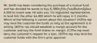 Mr. Smith has been considering the purchase of a mutual fund and has decided he wants to buy 8,000 of the fund but only has4,000 to invest now. He asks you, his registered representative, to lend him the other 4,000 which he will repay in 2 months. Which of the following is correct about this situation? [A]The rep may lend the customer the funds as long as the agreement is in writing. [B]The rep should establish a margin account for the customer and buy the fund shares on margin. [C]The rep must deny the customer's request for a loan. [D]The rep may lend the customer funds with the firm's prior approval.