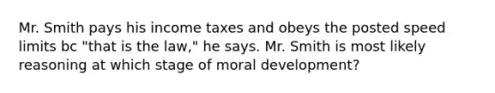 Mr. Smith pays his income taxes and obeys the posted speed limits bc "that is the law," he says. Mr. Smith is most likely reasoning at which stage of moral development?