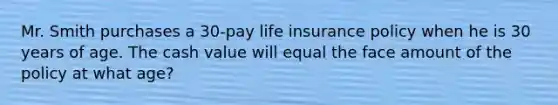 Mr. Smith purchases a 30-pay life insurance policy when he is 30 years of age. The cash value will equal the face amount of the policy at what age?