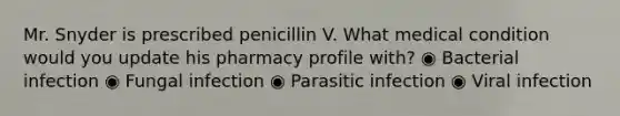 Mr. Snyder is prescribed penicillin V. What medical condition would you update his pharmacy profile with? ◉ Bacterial infection ◉ Fungal infection ◉ Parasitic infection ◉ Viral infection