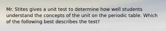 Mr. Stites gives a unit test to determine how well students understand the concepts of the unit on the periodic table. Which of the following best describes the test?