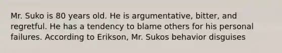 Mr. Suko is 80 years old. He is argumentative, bitter, and regretful. He has a tendency to blame others for his personal failures. According to Erikson, Mr. Sukos behavior disguises