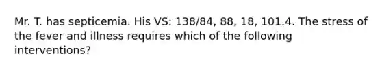 Mr. T. has septicemia. His VS: 138/84, 88, 18, 101.4. The stress of the fever and illness requires which of the following interventions?