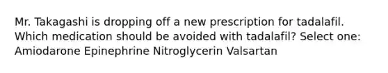 Mr. Takagashi is dropping off a new prescription for tadalafil. Which medication should be avoided with tadalafil? Select one: Amiodarone Epinephrine Nitroglycerin Valsartan