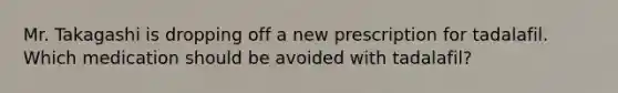 Mr. Takagashi is dropping off a new prescription for tadalafil. Which medication should be avoided with tadalafil?