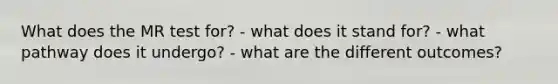 What does the MR test for? - what does it stand for? - what pathway does it undergo? - what are the different outcomes?