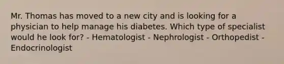 Mr. Thomas has moved to a new city and is looking for a physician to help manage his diabetes. Which type of specialist would he look for? - Hematologist - Nephrologist - Orthopedist - Endocrinologist