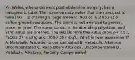 Mr. Wales, who underwent post-abdominal surgery, has a nasogastric tube. The nurse on duty notes that the nasogastric tube (NGT) is draining a large amount (900 cc in 2 hours) of coffee ground secretions. The client is not oriented to person, place, or time. The nurse contacts the attending physician and STAT ABGs are ordered. The results from the ABGs show pH 7.57, PaCO2 37 mmHg and HCO3 30 mEq/L. What is your assessment? A. Metabolic Acidosis, Uncompensated B. Metabolic Alkalosis, Uncompensated C. Respiratory Alkalosis, Uncompensated D. Metabolic Alkalosis, Partially Compensated