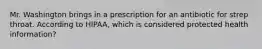 Mr. Washington brings in a prescription for an antibiotic for strep throat. According to HIPAA, which is considered protected health information?