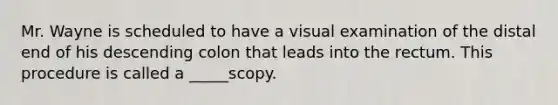 Mr. Wayne is scheduled to have a visual examination of the distal end of his descending colon that leads into the rectum. This procedure is called a _____scopy.