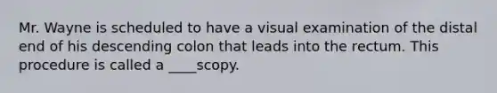 Mr. Wayne is scheduled to have a visual examination of the distal end of his descending colon that leads into the rectum. This procedure is called a ____scopy.