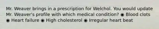 Mr. Weaver brings in a prescription for Welchol. You would update Mr. Weaver's profile with which medical condition? ◉ Blood clots ◉ Heart failure ◉ High cholesterol ◉ Irregular heart beat