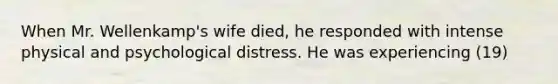 When Mr. Wellenkamp's wife died, he responded with intense physical and psychological distress. He was experiencing (19)