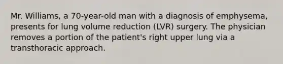 Mr. Williams, a 70-year-old man with a diagnosis of emphysema, presents for lung volume reduction (LVR) surgery. The physician removes a portion of the patient's right upper lung via a transthoracic approach.