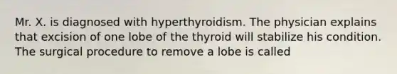 Mr. X. is diagnosed with hyperthyroidism. The physician explains that excision of one lobe of the thyroid will stabilize his condition. The surgical procedure to remove a lobe is called