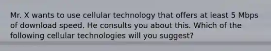 Mr. X wants to use cellular technology that offers at least 5 Mbps of download speed. He consults you about this. Which of the following cellular technologies will you suggest?