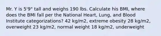 Mr. Y is 5'9" tall and weighs 190 lbs. Calculate his BMI, where does the BMI fall per the National Heart, Lung, and Blood Institute categorizations? 42 kg/m2, extreme obesity 28 kg/m2, overweight 23 kg/m2, normal weight 18 kg/m2, underweight