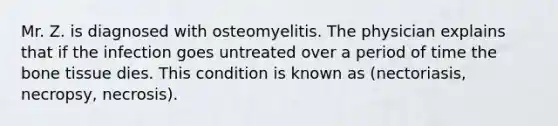 Mr. Z. is diagnosed with osteomyelitis. The physician explains that if the infection goes untreated over a period of time the bone tissue dies. This condition is known as (nectoriasis, necropsy, necrosis).