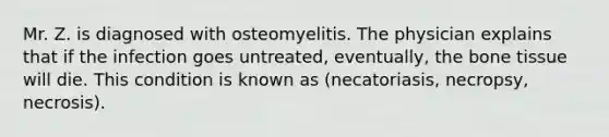 Mr. Z. is diagnosed with osteomyelitis. The physician explains that if the infection goes untreated, eventually, the bone tissue will die. This condition is known as (necatoriasis, necropsy, necrosis).