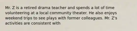 Mr. Z is a retired drama teacher and spends a lot of time volunteering at a local community theater. He also enjoys weekend trips to see plays with former colleagues. Mr. Z's activities are consistent with