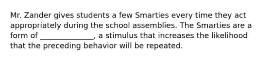 Mr. Zander gives students a few Smarties every time they act appropriately during the school assemblies. The Smarties are a form of ______________, a stimulus that increases the likelihood that the preceding behavior will be repeated.