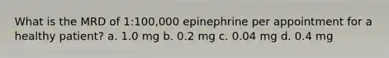 What is the MRD of 1:100,000 epinephrine per appointment for a healthy patient? a. 1.0 mg b. 0.2 mg c. 0.04 mg d. 0.4 mg