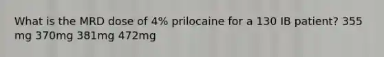 What is the MRD dose of 4% prilocaine for a 130 IB patient? 355 mg 370mg 381mg 472mg