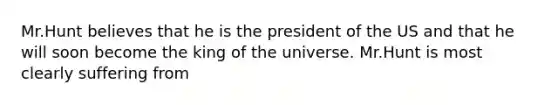 Mr.Hunt believes that he is the president of the US and that he will soon become the king of the universe. Mr.Hunt is most clearly suffering from